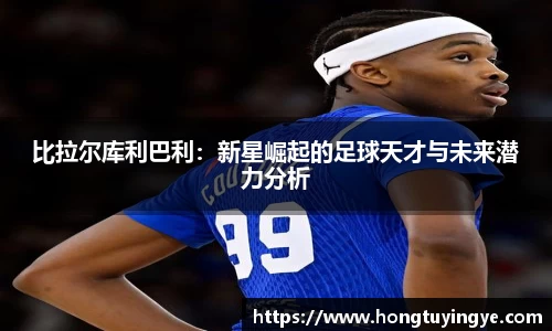 比拉尔库利巴利：新星崛起的足球天才与未来潜力分析
