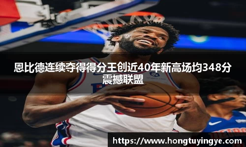 恩比德连续夺得得分王创近40年新高场均348分震撼联盟
