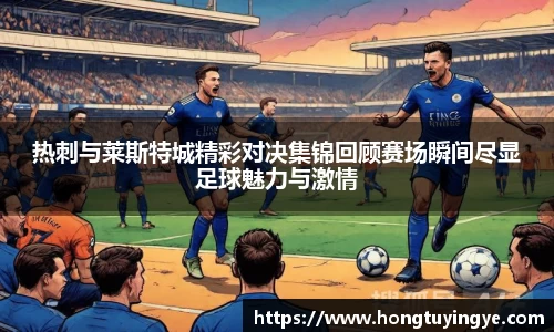 热刺与莱斯特城精彩对决集锦回顾赛场瞬间尽显足球魅力与激情