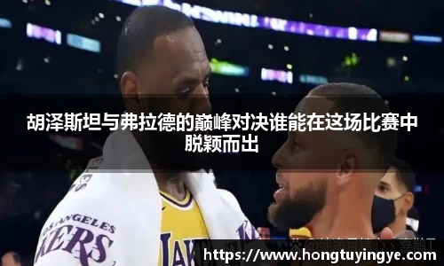 胡泽斯坦与弗拉德的巅峰对决谁能在这场比赛中脱颖而出