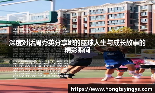 深度对话周秀英分享她的篮球人生与成长故事的精彩瞬间