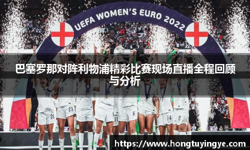 巴塞罗那对阵利物浦精彩比赛现场直播全程回顾与分析